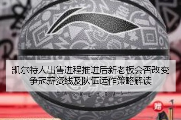 凯尔特人出售进程推进后新老板会否改变争冠薪资线及队伍运作策略解读