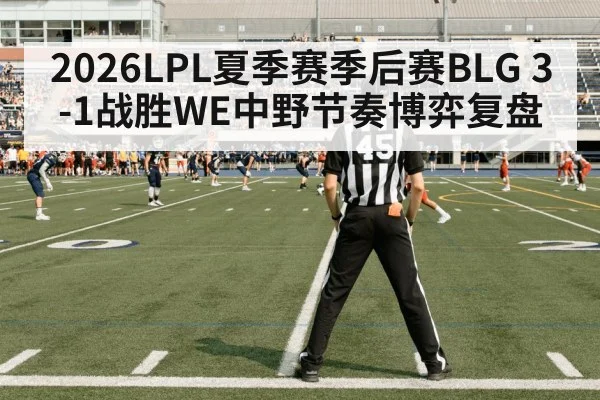 2026LPL夏季赛季后赛BLG 3-1战胜WE中野节奏博弈复盘