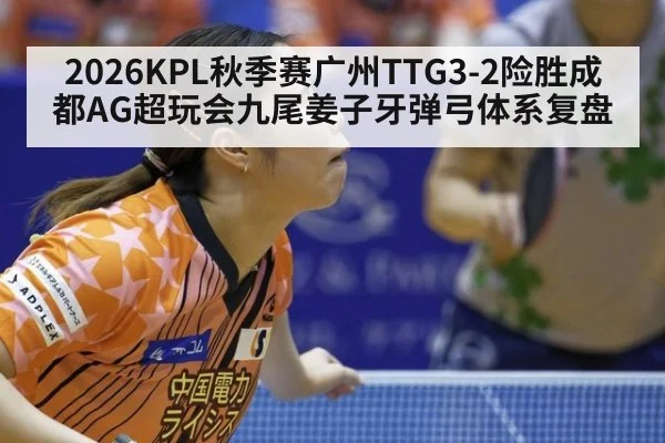 2026KPL秋季赛广州TTG3-2险胜成都AG超玩会九尾姜子牙弹弓体系复盘