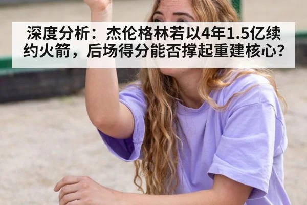 深度分析:杰伦格林若以4年1.5亿续约火箭,后场得分能否撑起重建核心?