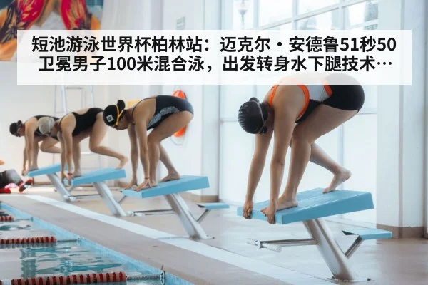 短池游泳世界杯柏林站:迈克尔·安德鲁51秒50卫冕男子100米混合泳,出发转身水下腿技术深度拆解
