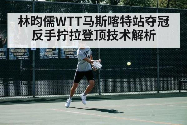 林昀儒WTT马斯喀特站夺冠 反手拧拉登顶技术解析