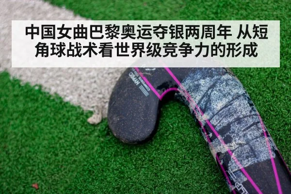 中国女曲巴黎奥运夺银两周年 从短角球战术看世界级竞争力的形成