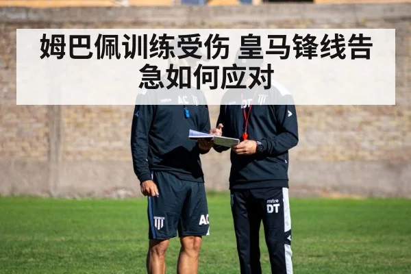 姆巴佩训练受伤 皇马锋线告急如何应对