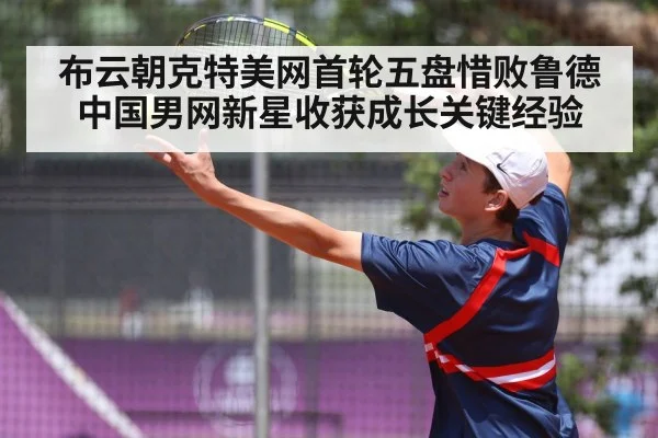 布云朝克特美网首轮五盘惜败鲁德 中国男网新星收获成长关键经验